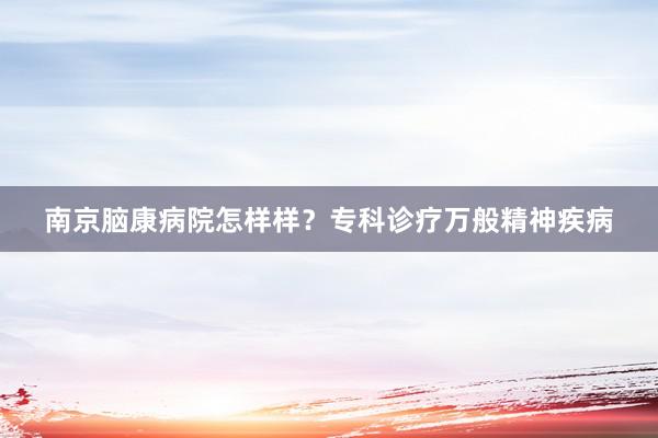 南京脑康病院怎样样？专科诊疗万般精神疾病