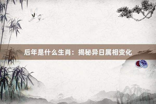 后年是什么生肖：揭秘异日属相变化
