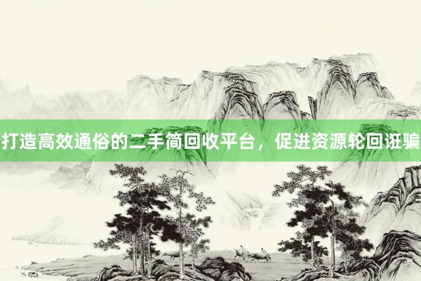 打造高效通俗的二手简回收平台，促进资源轮回诳骗