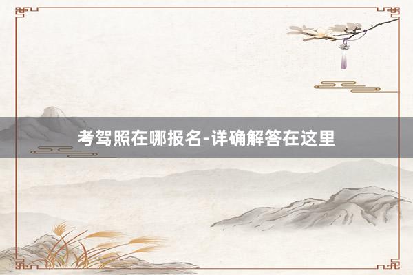 考驾照在哪报名-详确解答在这里