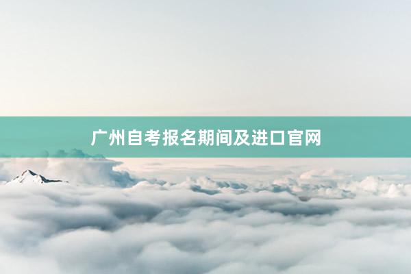 广州自考报名期间及进口官网