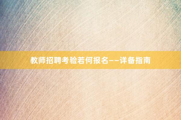 教师招聘考验若何报名——详备指南