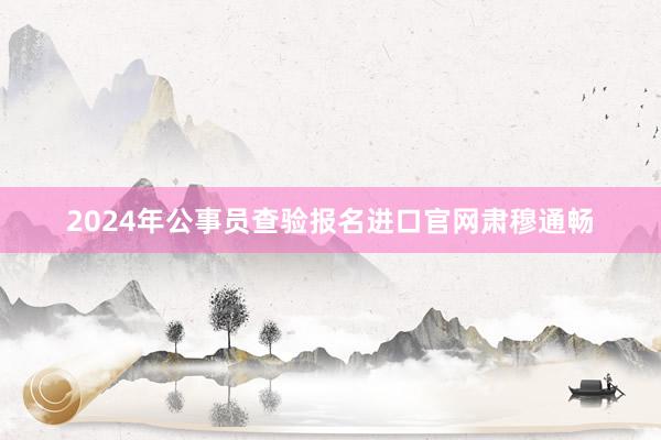 2024年公事员查验报名进口官网肃穆通畅