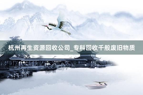 杭州再生资源回收公司_专科回收千般废旧物质