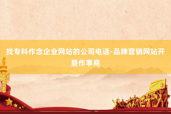 找专科作念企业网站的公司电话-品牌营销网站开垦作事商