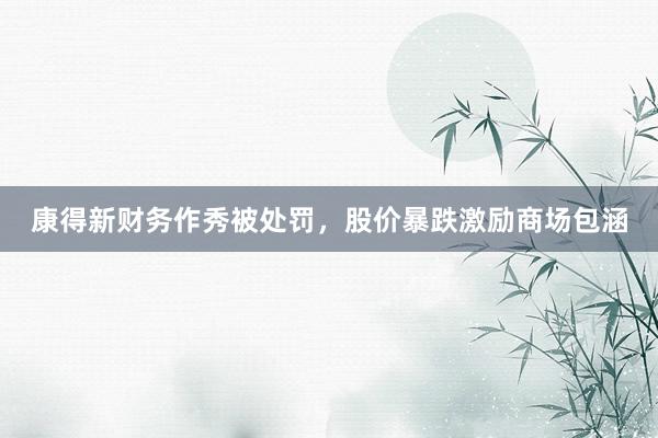 康得新财务作秀被处罚，股价暴跌激励商场包涵