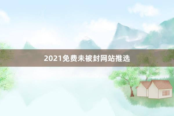 2021免费未被封网站推选