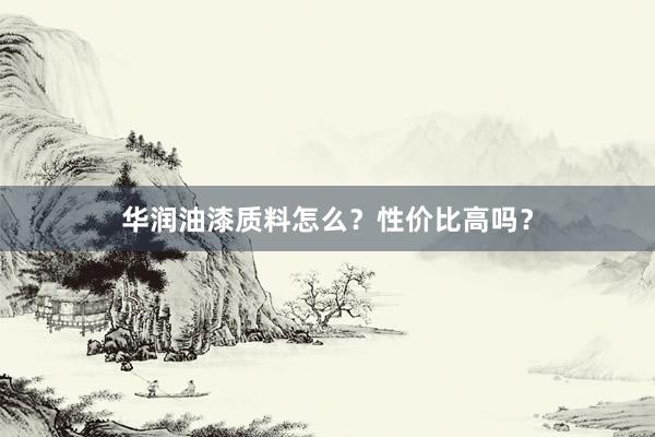 华润油漆质料怎么？性价比高吗？