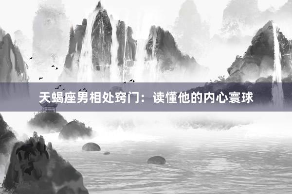 天蝎座男相处窍门：读懂他的内心寰球