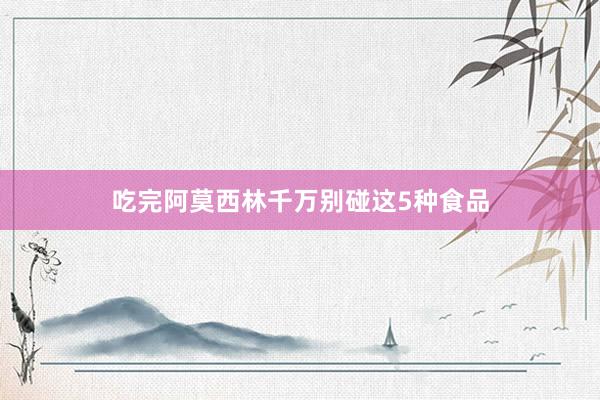 吃完阿莫西林千万别碰这5种食品