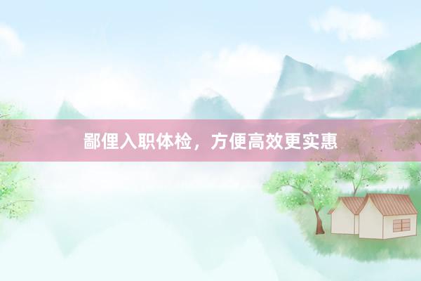 鄙俚入职体检，方便高效更实惠