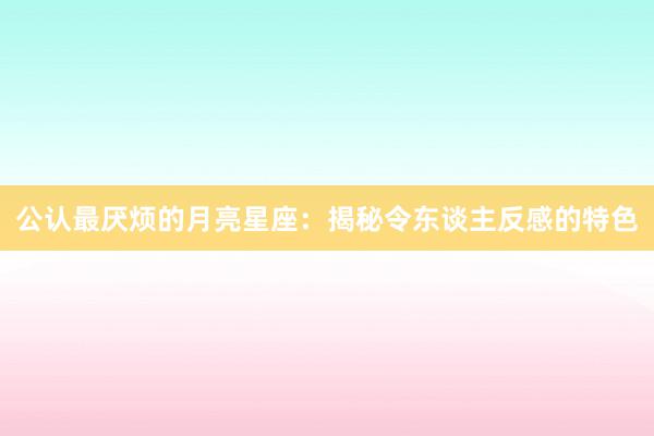 公认最厌烦的月亮星座：揭秘令东谈主反感的特色