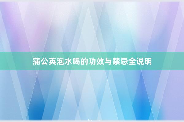 蒲公英泡水喝的功效与禁忌全说明