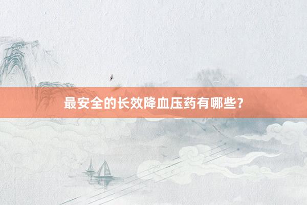 最安全的长效降血压药有哪些？